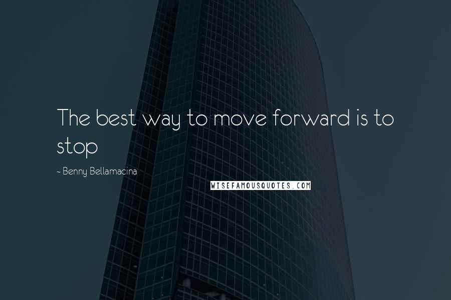 Benny Bellamacina Quotes: The best way to move forward is to stop