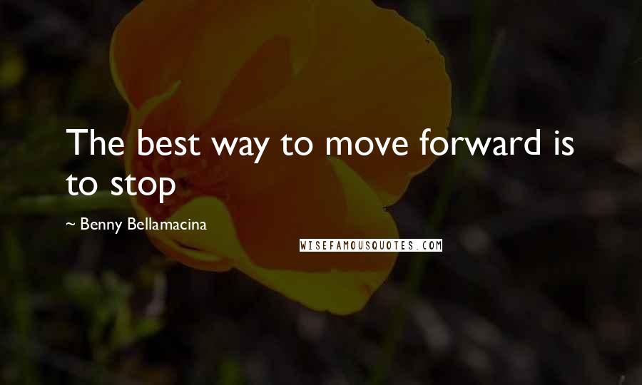 Benny Bellamacina Quotes: The best way to move forward is to stop