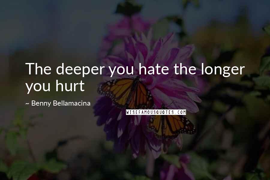 Benny Bellamacina Quotes: The deeper you hate the longer you hurt