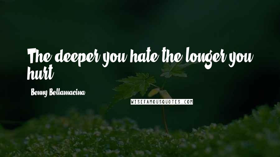 Benny Bellamacina Quotes: The deeper you hate the longer you hurt