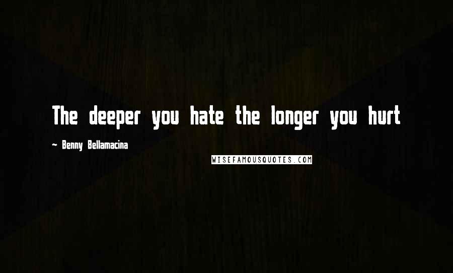 Benny Bellamacina Quotes: The deeper you hate the longer you hurt