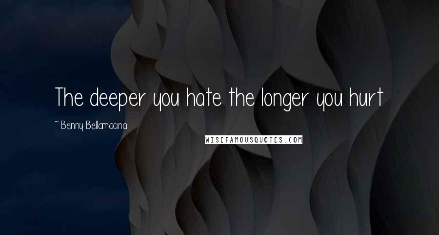 Benny Bellamacina Quotes: The deeper you hate the longer you hurt