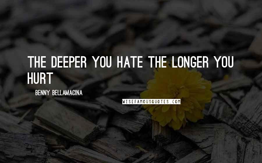 Benny Bellamacina Quotes: The deeper you hate the longer you hurt