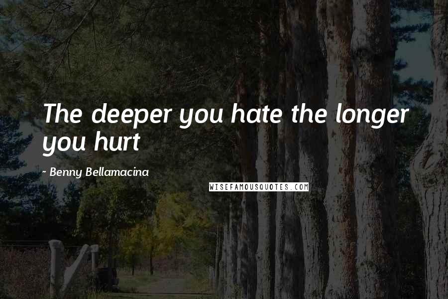 Benny Bellamacina Quotes: The deeper you hate the longer you hurt