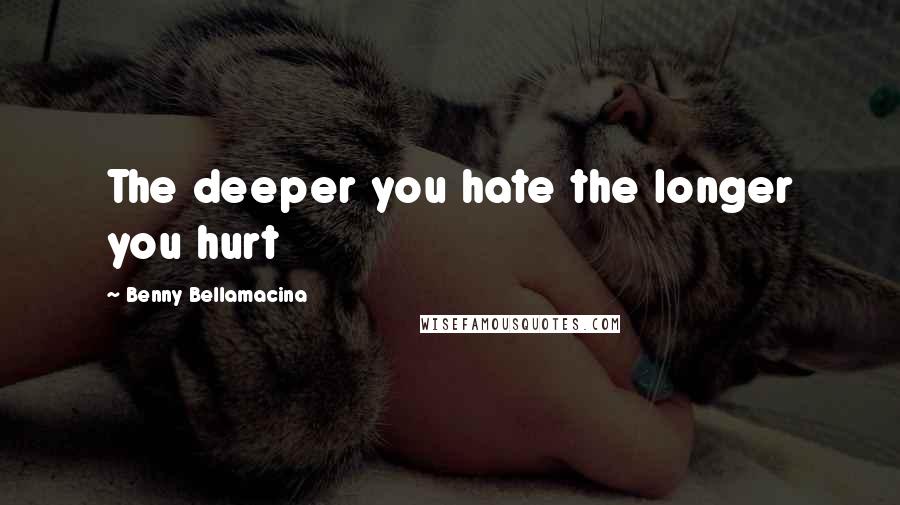 Benny Bellamacina Quotes: The deeper you hate the longer you hurt