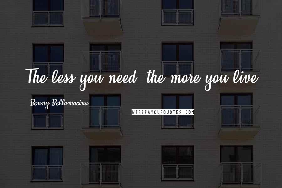 Benny Bellamacina Quotes: The less you need, the more you live