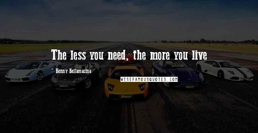 Benny Bellamacina Quotes: The less you need, the more you live