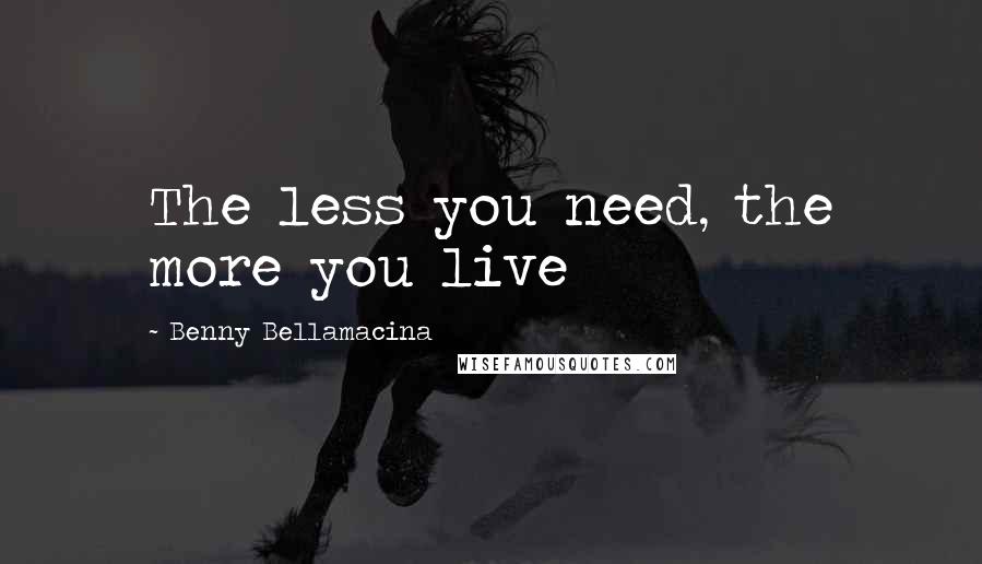 Benny Bellamacina Quotes: The less you need, the more you live