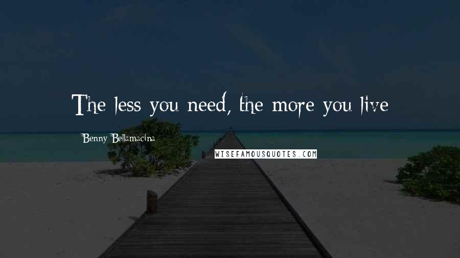 Benny Bellamacina Quotes: The less you need, the more you live