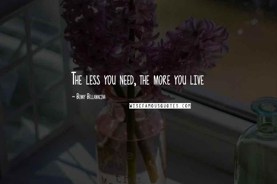 Benny Bellamacina Quotes: The less you need, the more you live