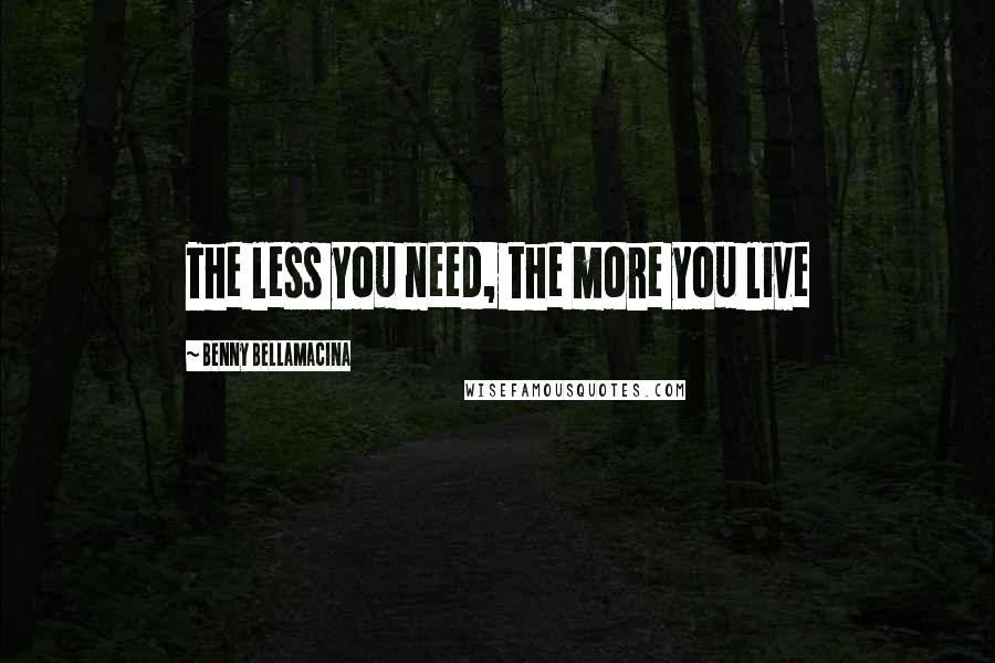 Benny Bellamacina Quotes: The less you need, the more you live