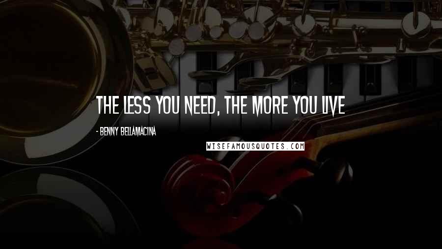 Benny Bellamacina Quotes: The less you need, the more you live