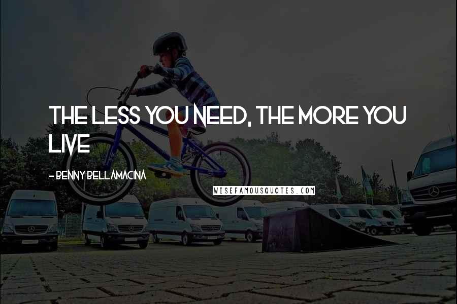 Benny Bellamacina Quotes: The less you need, the more you live