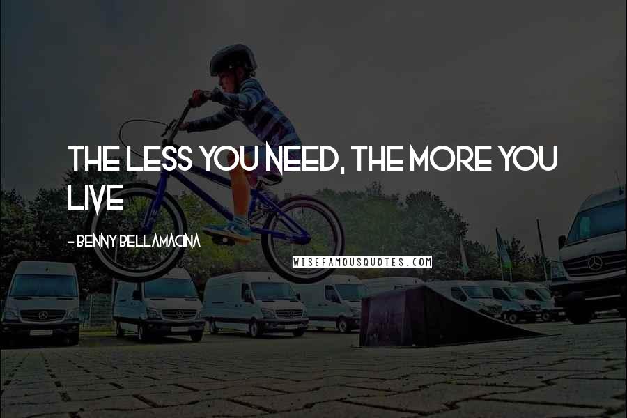 Benny Bellamacina Quotes: The less you need, the more you live