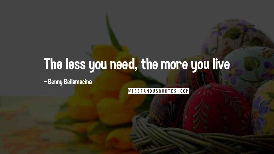 Benny Bellamacina Quotes: The less you need, the more you live