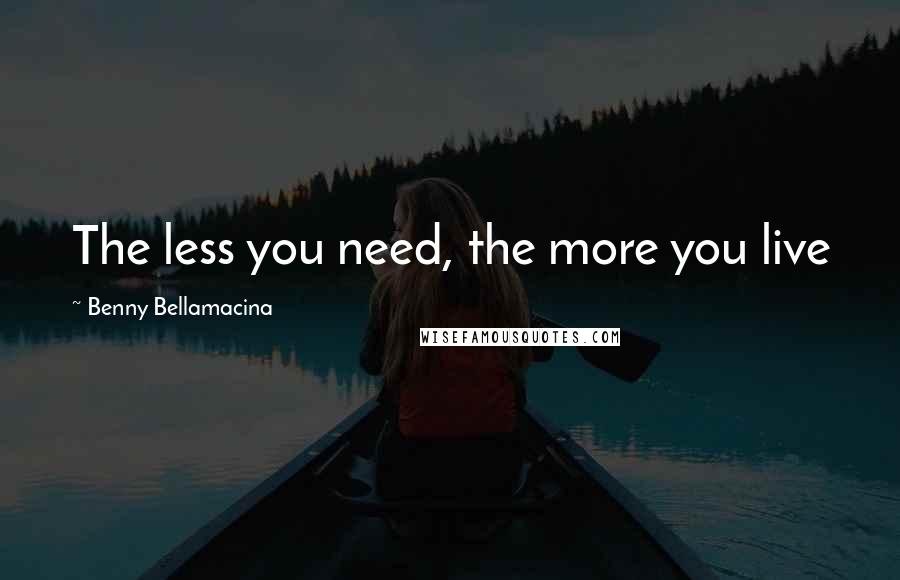 Benny Bellamacina Quotes: The less you need, the more you live