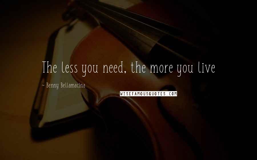 Benny Bellamacina Quotes: The less you need, the more you live