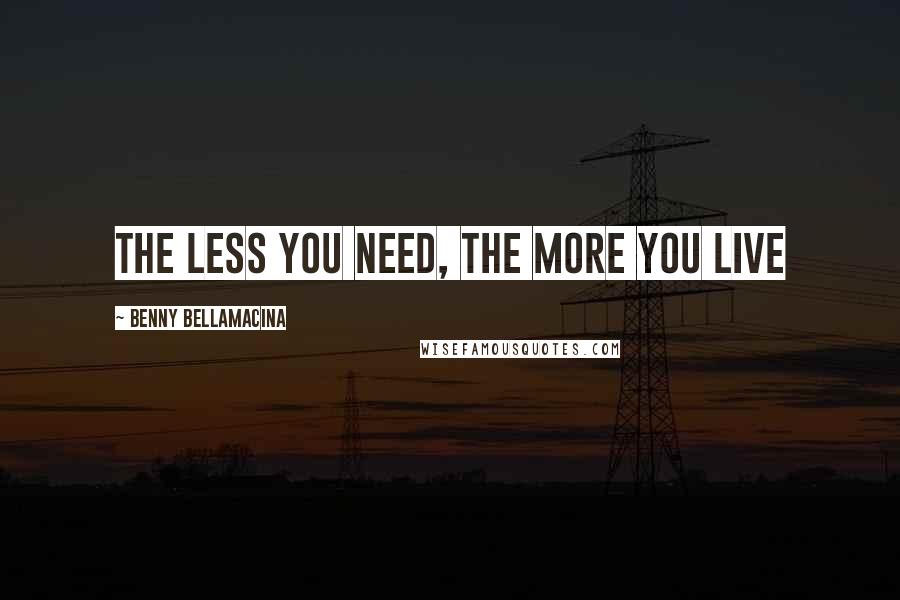 Benny Bellamacina Quotes: The less you need, the more you live