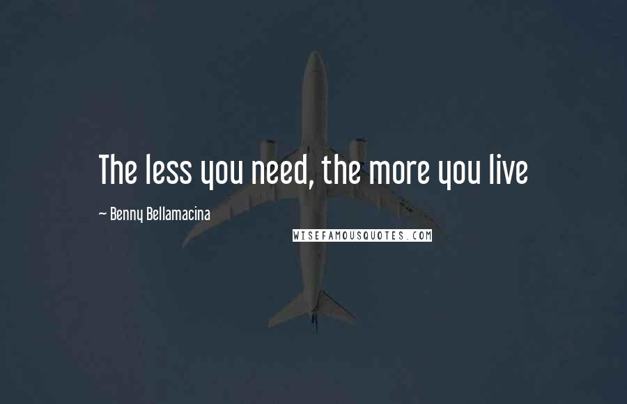 Benny Bellamacina Quotes: The less you need, the more you live