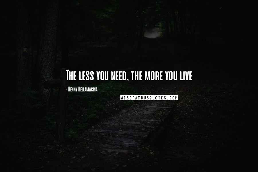 Benny Bellamacina Quotes: The less you need, the more you live