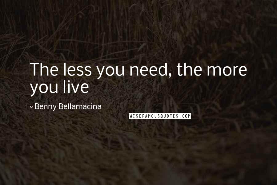 Benny Bellamacina Quotes: The less you need, the more you live