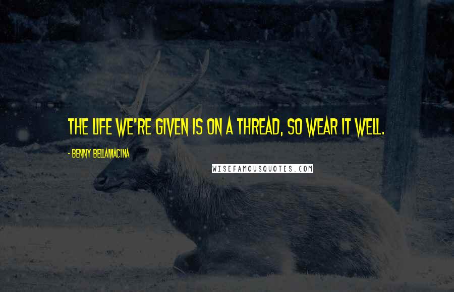 Benny Bellamacina Quotes: The life we're given is on a thread, so wear it well.