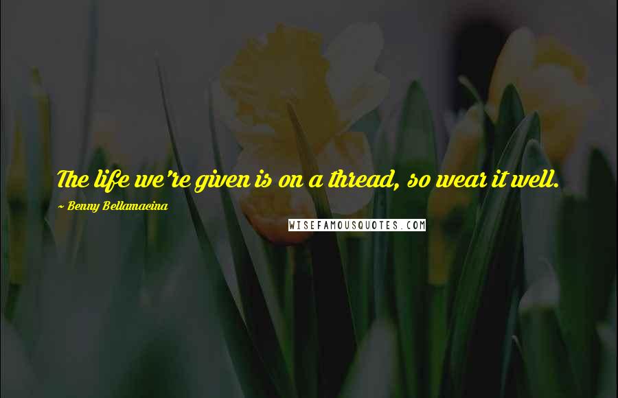 Benny Bellamacina Quotes: The life we're given is on a thread, so wear it well.