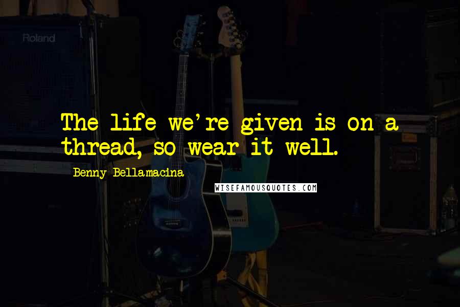 Benny Bellamacina Quotes: The life we're given is on a thread, so wear it well.