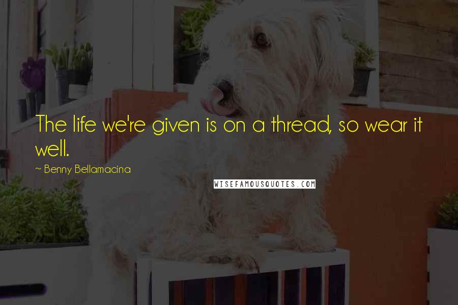 Benny Bellamacina Quotes: The life we're given is on a thread, so wear it well.