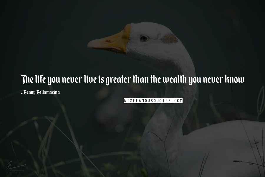 Benny Bellamacina Quotes: The life you never live is greater than the wealth you never know