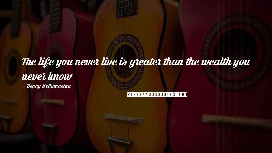 Benny Bellamacina Quotes: The life you never live is greater than the wealth you never know