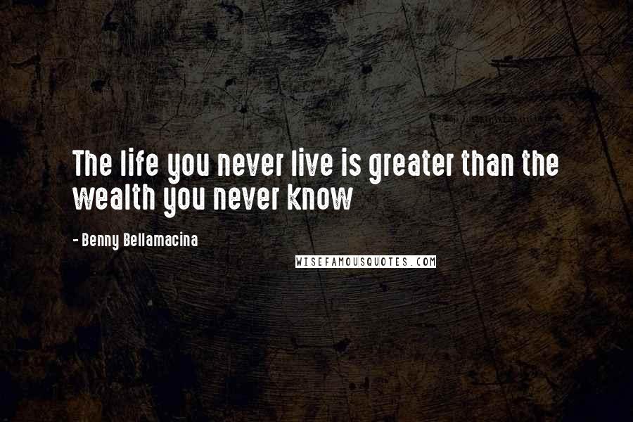 Benny Bellamacina Quotes: The life you never live is greater than the wealth you never know