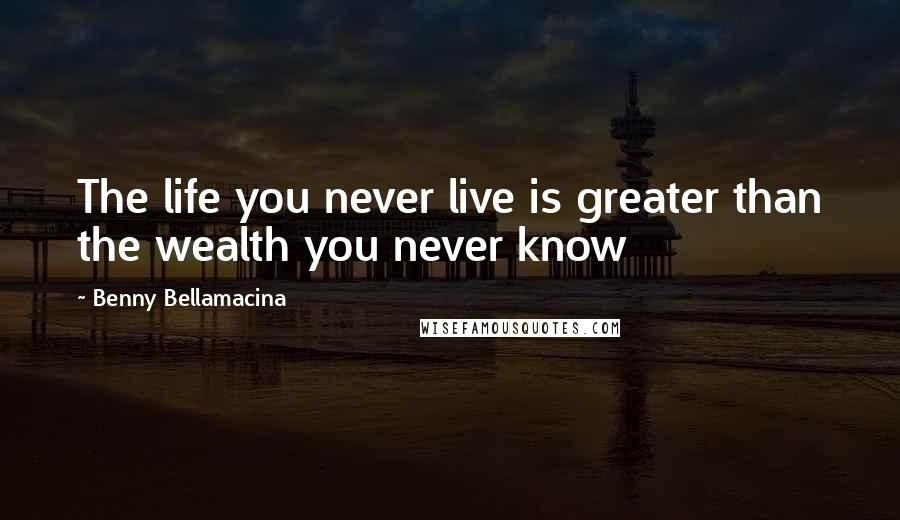 Benny Bellamacina Quotes: The life you never live is greater than the wealth you never know