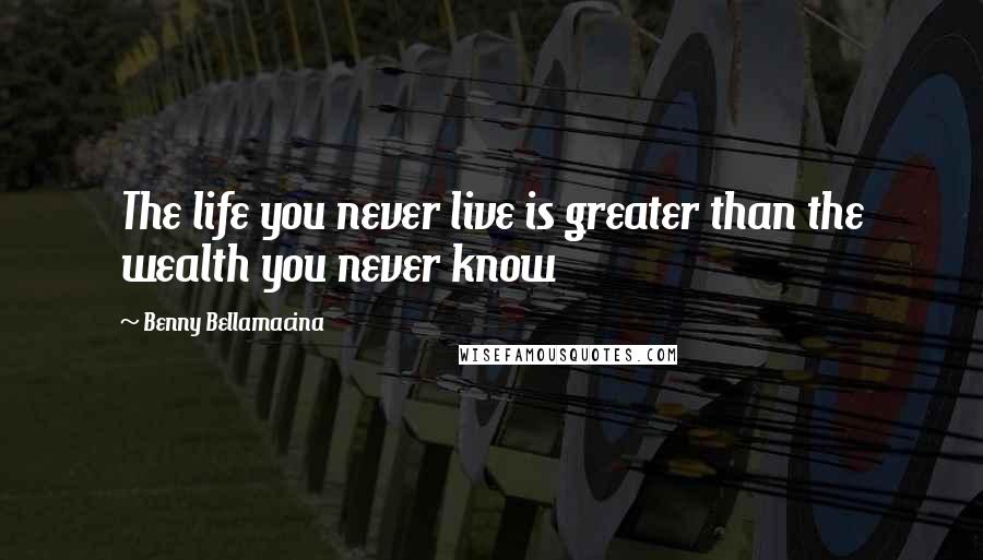 Benny Bellamacina Quotes: The life you never live is greater than the wealth you never know