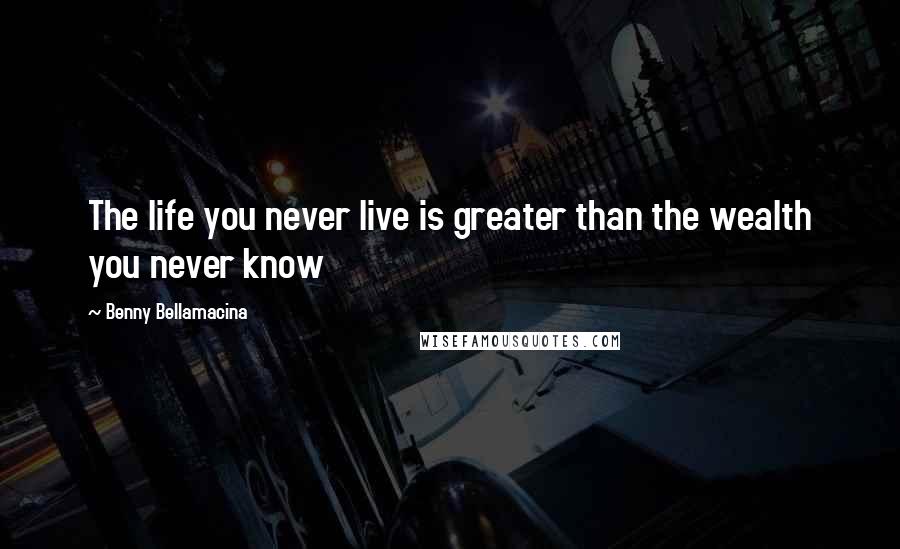 Benny Bellamacina Quotes: The life you never live is greater than the wealth you never know