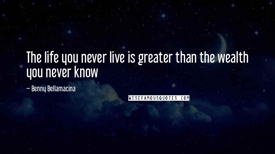 Benny Bellamacina Quotes: The life you never live is greater than the wealth you never know