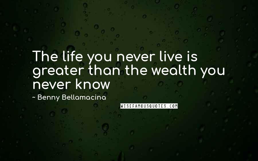 Benny Bellamacina Quotes: The life you never live is greater than the wealth you never know