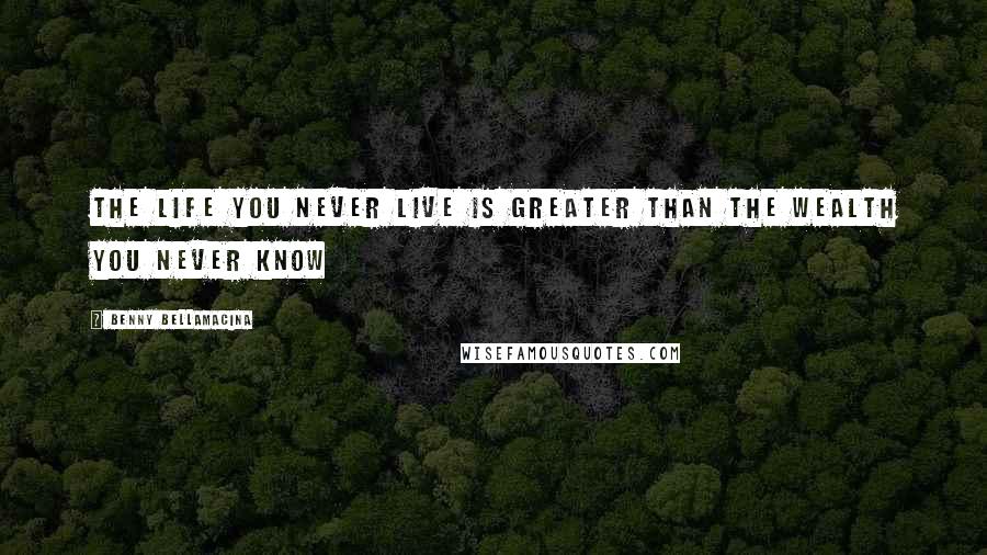 Benny Bellamacina Quotes: The life you never live is greater than the wealth you never know