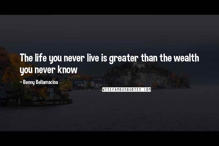 Benny Bellamacina Quotes: The life you never live is greater than the wealth you never know