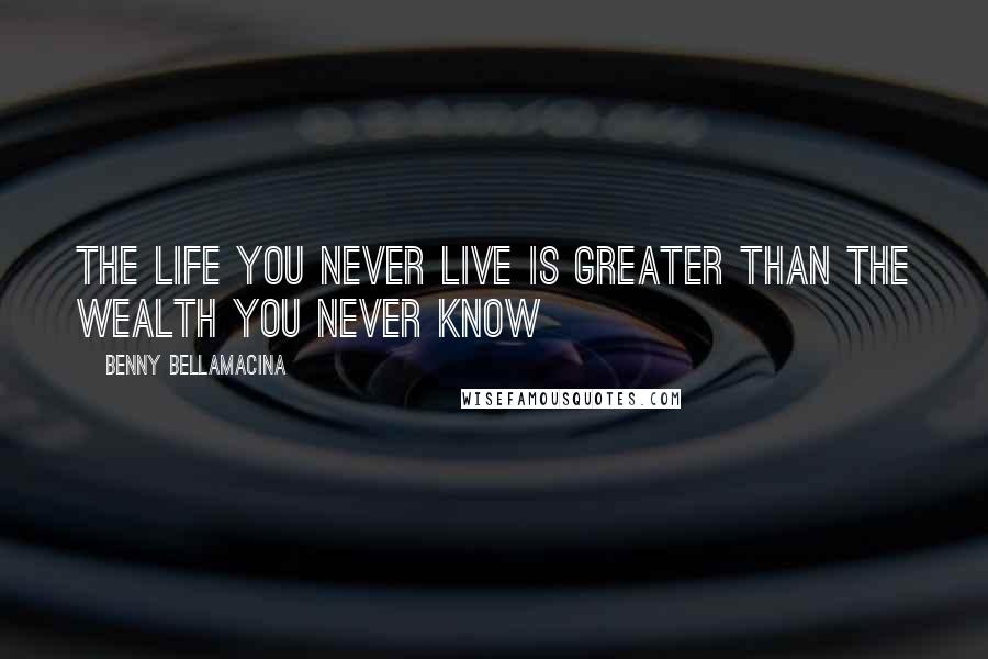 Benny Bellamacina Quotes: The life you never live is greater than the wealth you never know