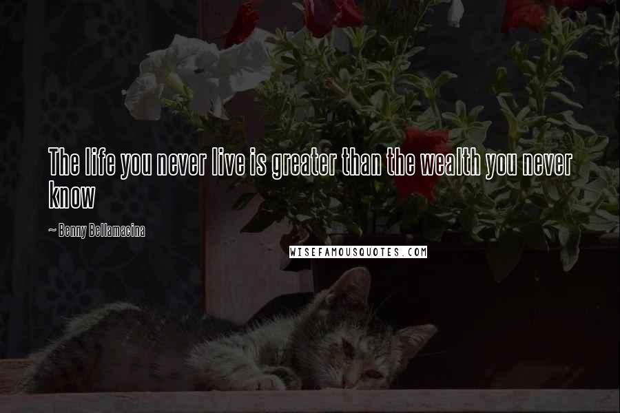 Benny Bellamacina Quotes: The life you never live is greater than the wealth you never know