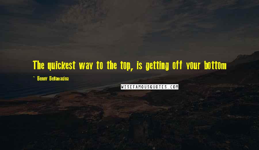 Benny Bellamacina Quotes: The quickest way to the top, is getting off your bottom