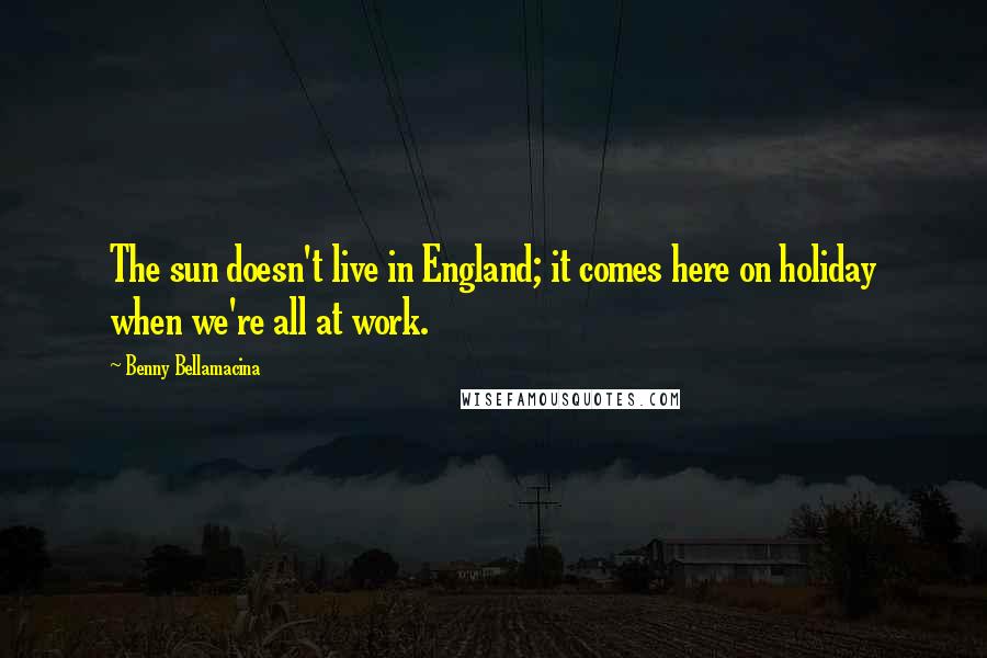 Benny Bellamacina Quotes: The sun doesn't live in England; it comes here on holiday when we're all at work.