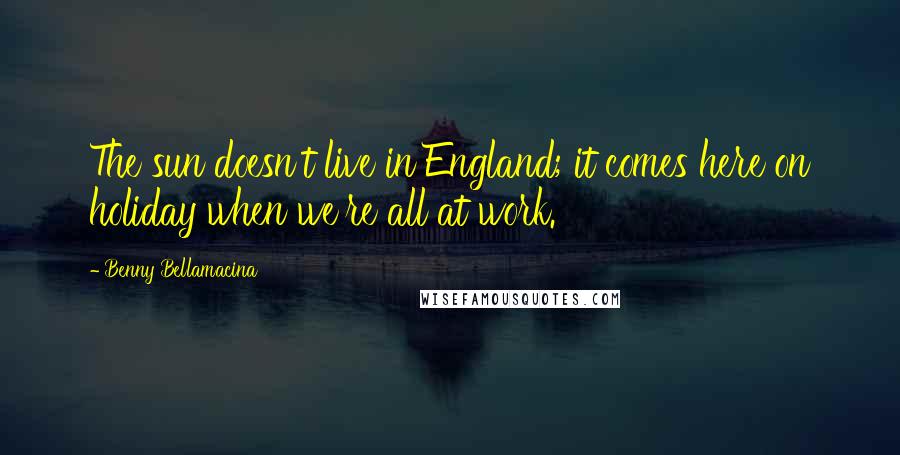 Benny Bellamacina Quotes: The sun doesn't live in England; it comes here on holiday when we're all at work.