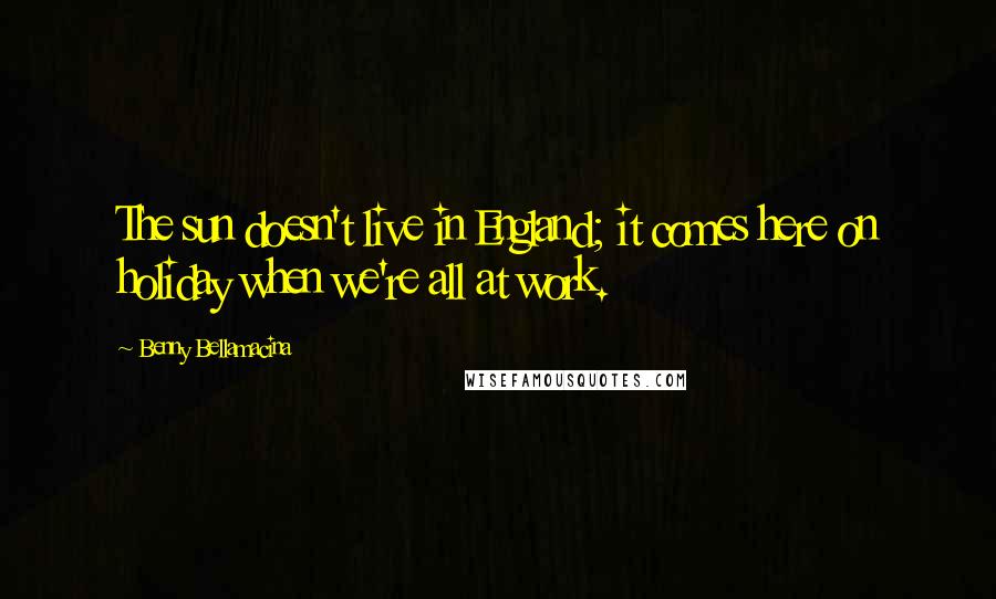 Benny Bellamacina Quotes: The sun doesn't live in England; it comes here on holiday when we're all at work.