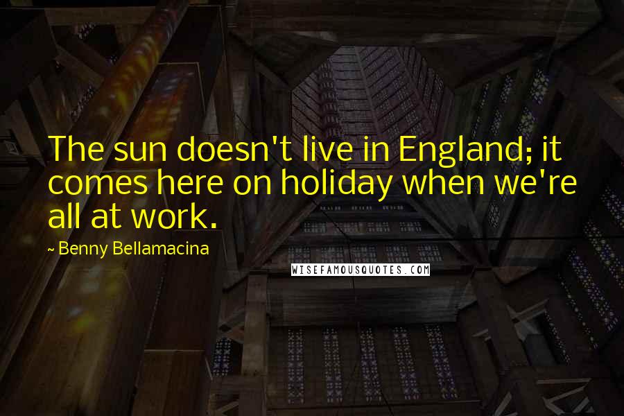 Benny Bellamacina Quotes: The sun doesn't live in England; it comes here on holiday when we're all at work.