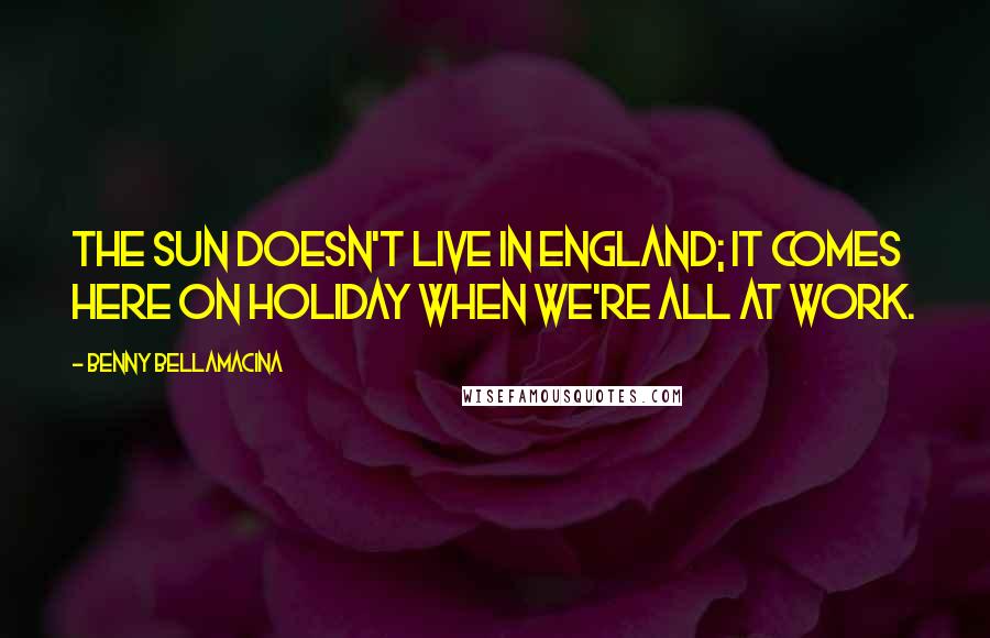 Benny Bellamacina Quotes: The sun doesn't live in England; it comes here on holiday when we're all at work.