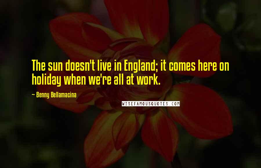 Benny Bellamacina Quotes: The sun doesn't live in England; it comes here on holiday when we're all at work.