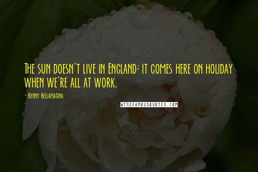 Benny Bellamacina Quotes: The sun doesn't live in England; it comes here on holiday when we're all at work.