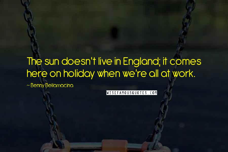 Benny Bellamacina Quotes: The sun doesn't live in England; it comes here on holiday when we're all at work.